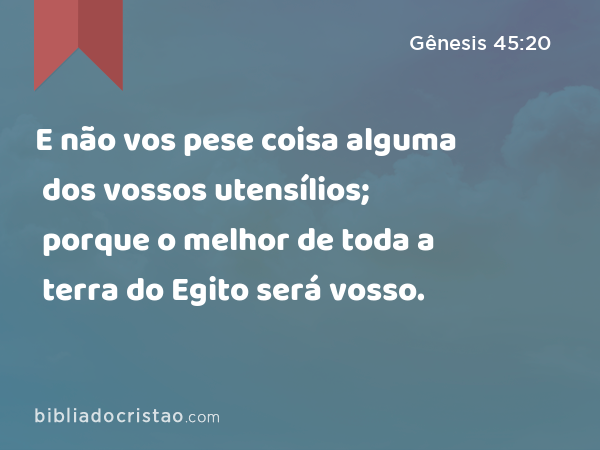 E não vos pese coisa alguma dos vossos utensílios; porque o melhor de toda a terra do Egito será vosso. - Gênesis 45:20