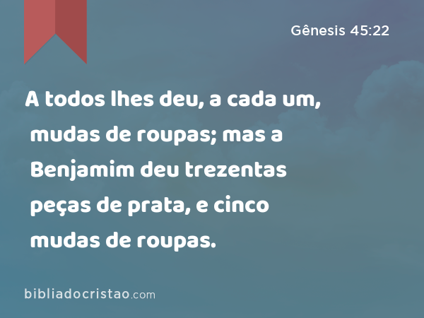 A todos lhes deu, a cada um, mudas de roupas; mas a Benjamim deu trezentas peças de prata, e cinco mudas de roupas. - Gênesis 45:22