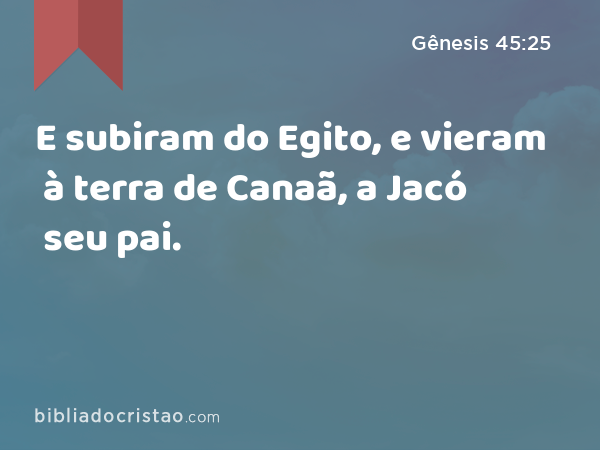 E subiram do Egito, e vieram à terra de Canaã, a Jacó seu pai. - Gênesis 45:25