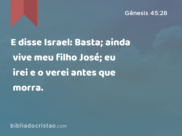 E disse Israel: Basta; ainda vive meu filho José; eu irei e o verei antes que morra. - Gênesis 45:28