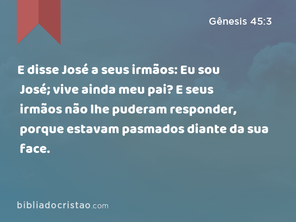 E disse José a seus irmãos: Eu sou José; vive ainda meu pai? E seus irmãos não lhe puderam responder, porque estavam pasmados diante da sua face. - Gênesis 45:3