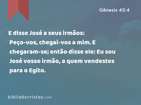 E disse José a seus irmãos: Peço-vos, chegai-vos a mim. E chegaram-se; então disse ele: Eu sou José vosso irmão, a quem vendestes para o Egito. - Gênesis 45:4