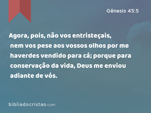 Agora, pois, não vos entristeçais, nem vos pese aos vossos olhos por me haverdes vendido para cá; porque para conservação da vida, Deus me enviou adiante de vós. - Gênesis 45:5