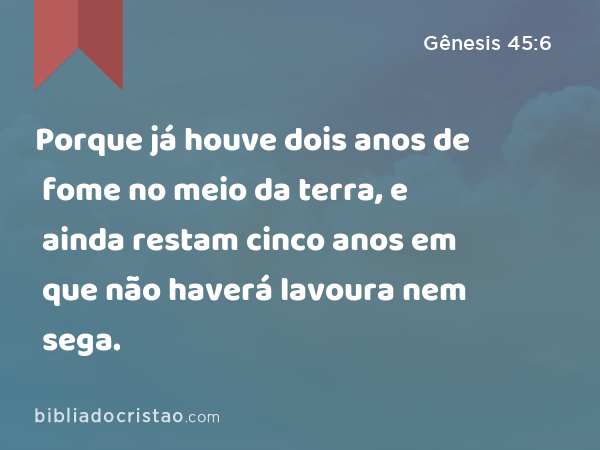 Porque já houve dois anos de fome no meio da terra, e ainda restam cinco anos em que não haverá lavoura nem sega. - Gênesis 45:6