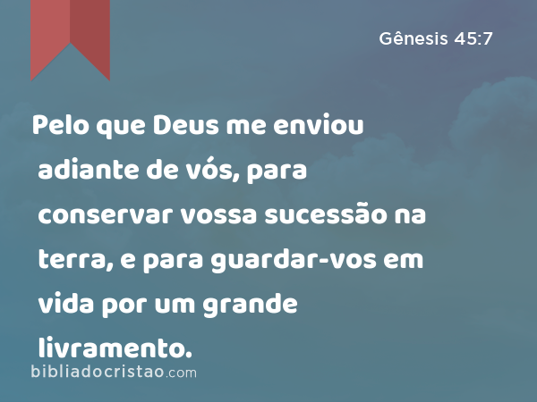 Pelo que Deus me enviou adiante de vós, para conservar vossa sucessão na terra, e para guardar-vos em vida por um grande livramento. - Gênesis 45:7