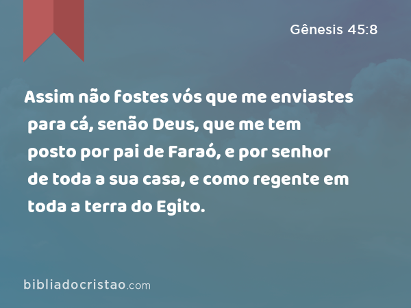 Assim não fostes vós que me enviastes para cá, senão Deus, que me tem posto por pai de Faraó, e por senhor de toda a sua casa, e como regente em toda a terra do Egito. - Gênesis 45:8