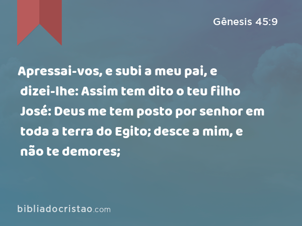 Apressai-vos, e subi a meu pai, e dizei-lhe: Assim tem dito o teu filho José: Deus me tem posto por senhor em toda a terra do Egito; desce a mim, e não te demores; - Gênesis 45:9