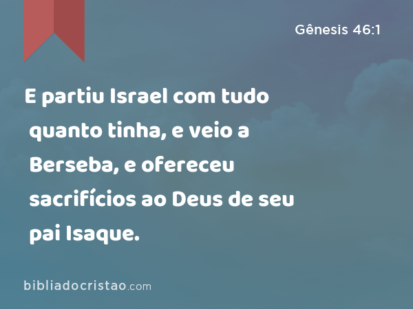 E partiu Israel com tudo quanto tinha, e veio a Berseba, e ofereceu sacrifícios ao Deus de seu pai Isaque. - Gênesis 46:1