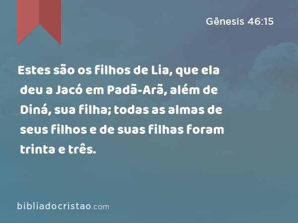 Estes são os filhos de Lia, que ela deu a Jacó em Padã-Arã, além de Diná, sua filha; todas as almas de seus filhos e de suas filhas foram trinta e três. - Gênesis 46:15