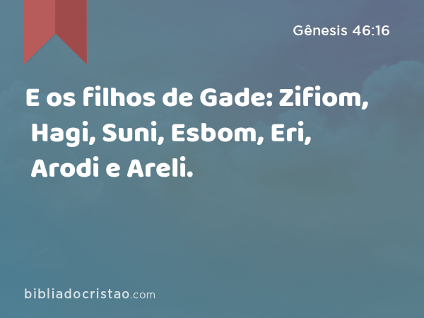 E os filhos de Gade: Zifiom, Hagi, Suni, Esbom, Eri, Arodi e Areli. - Gênesis 46:16