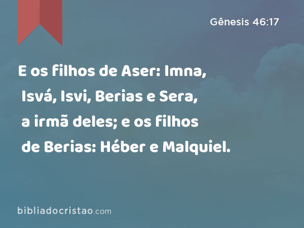 E os filhos de Aser: Imna, Isvá, Isvi, Berias e Sera, a irmã deles; e os filhos de Berias: Héber e Malquiel. - Gênesis 46:17