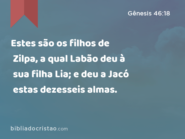 Estes são os filhos de Zilpa, a qual Labão deu à sua filha Lia; e deu a Jacó estas dezesseis almas. - Gênesis 46:18