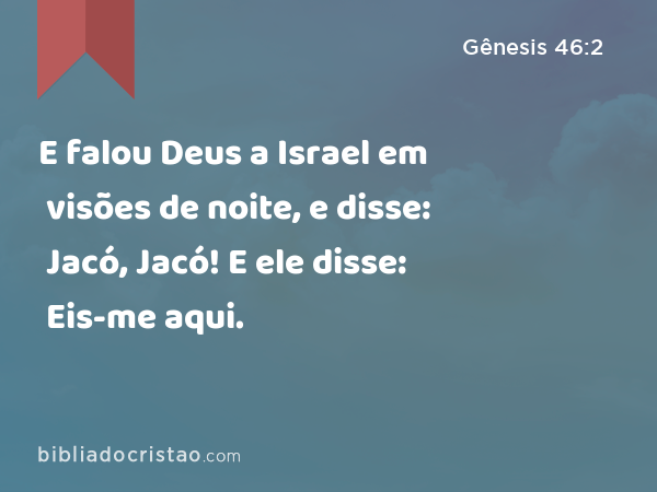 E falou Deus a Israel em visões de noite, e disse: Jacó, Jacó! E ele disse: Eis-me aqui. - Gênesis 46:2