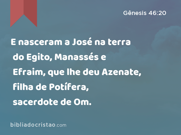 E nasceram a José na terra do Egito, Manassés e Efraim, que lhe deu Azenate, filha de Potífera, sacerdote de Om. - Gênesis 46:20