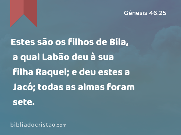 Estes são os filhos de Bila, a qual Labão deu à sua filha Raquel; e deu estes a Jacó; todas as almas foram sete. - Gênesis 46:25