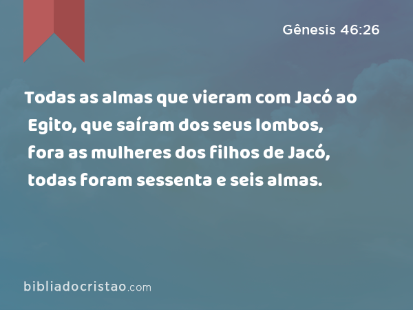 Todas as almas que vieram com Jacó ao Egito, que saíram dos seus lombos, fora as mulheres dos filhos de Jacó, todas foram sessenta e seis almas. - Gênesis 46:26