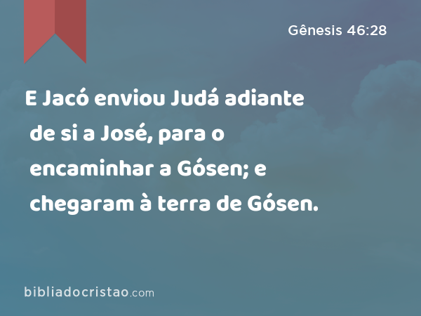 E Jacó enviou Judá adiante de si a José, para o encaminhar a Gósen; e chegaram à terra de Gósen. - Gênesis 46:28