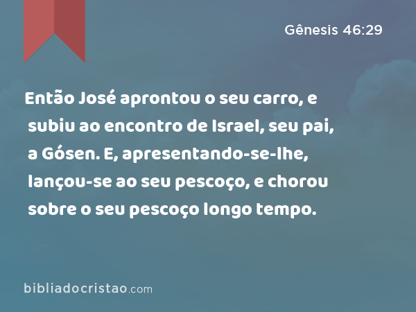 Então José aprontou o seu carro, e subiu ao encontro de Israel, seu pai, a Gósen. E, apresentando-se-lhe, lançou-se ao seu pescoço, e chorou sobre o seu pescoço longo tempo. - Gênesis 46:29