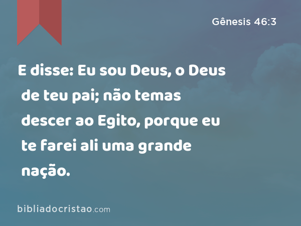 E disse: Eu sou Deus, o Deus de teu pai; não temas descer ao Egito, porque eu te farei ali uma grande nação. - Gênesis 46:3