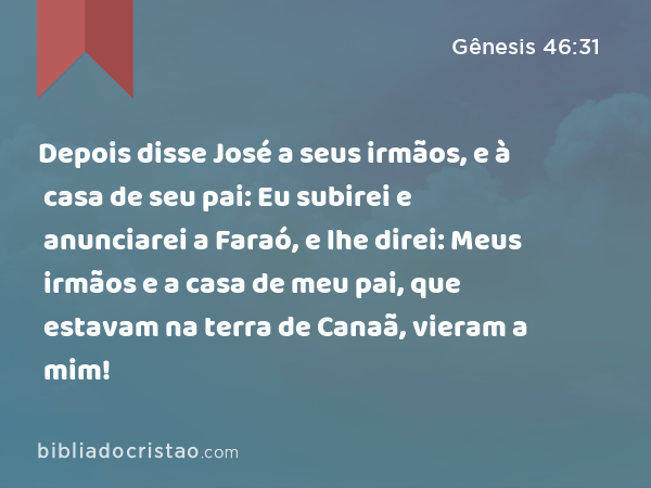 Depois disse José a seus irmãos, e à casa de seu pai: Eu subirei e anunciarei a Faraó, e lhe direi: Meus irmãos e a casa de meu pai, que estavam na terra de Canaã, vieram a mim! - Gênesis 46:31