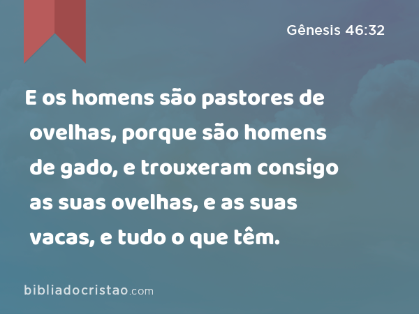 E os homens são pastores de ovelhas, porque são homens de gado, e trouxeram consigo as suas ovelhas, e as suas vacas, e tudo o que têm. - Gênesis 46:32