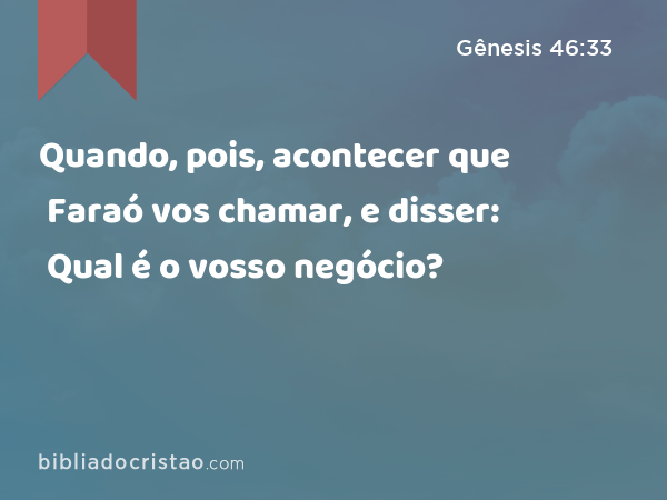 Quando, pois, acontecer que Faraó vos chamar, e disser: Qual é o vosso negócio? - Gênesis 46:33