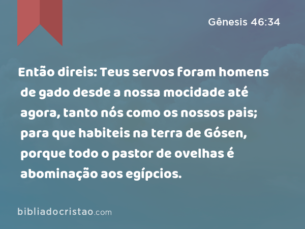 Então direis: Teus servos foram homens de gado desde a nossa mocidade até agora, tanto nós como os nossos pais; para que habiteis na terra de Gósen, porque todo o pastor de ovelhas é abominação aos egípcios. - Gênesis 46:34