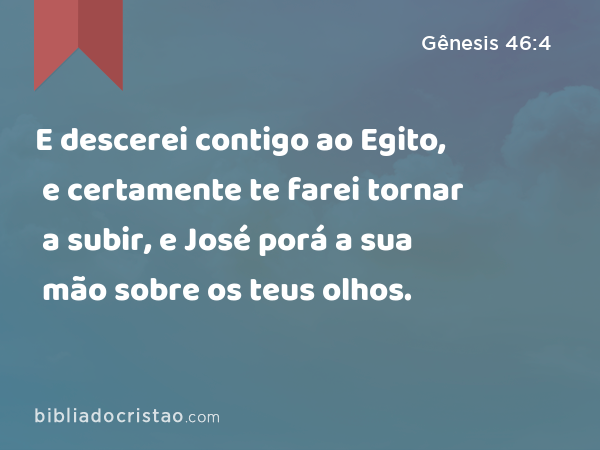 E descerei contigo ao Egito, e certamente te farei tornar a subir, e José porá a sua mão sobre os teus olhos. - Gênesis 46:4