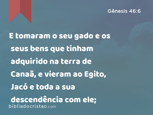 E tomaram o seu gado e os seus bens que tinham adquirido na terra de Canaã, e vieram ao Egito, Jacó e toda a sua descendência com ele; - Gênesis 46:6