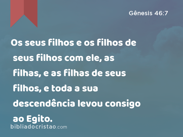 Os seus filhos e os filhos de seus filhos com ele, as filhas, e as filhas de seus filhos, e toda a sua descendência levou consigo ao Egito. - Gênesis 46:7