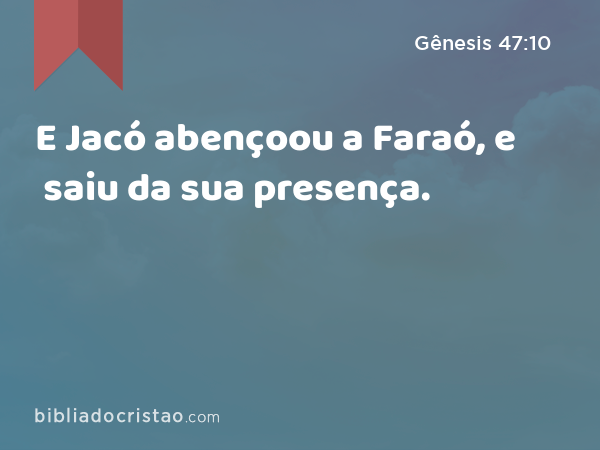 E Jacó abençoou a Faraó, e saiu da sua presença. - Gênesis 47:10