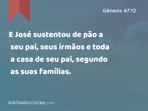E José sustentou de pão a seu pai, seus irmãos e toda a casa de seu pai, segundo as suas famílias. - Gênesis 47:12