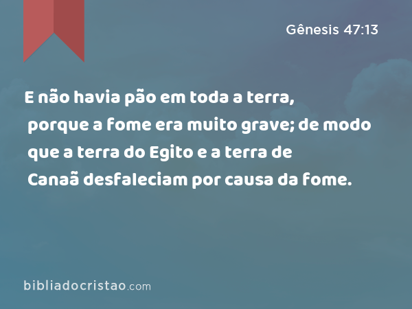 E não havia pão em toda a terra, porque a fome era muito grave; de modo que a terra do Egito e a terra de Canaã desfaleciam por causa da fome. - Gênesis 47:13