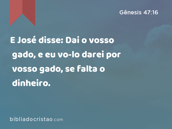 E José disse: Dai o vosso gado, e eu vo-lo darei por vosso gado, se falta o dinheiro. - Gênesis 47:16