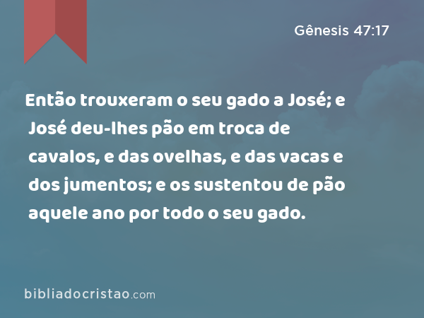 Então trouxeram o seu gado a José; e José deu-lhes pão em troca de cavalos, e das ovelhas, e das vacas e dos jumentos; e os sustentou de pão aquele ano por todo o seu gado. - Gênesis 47:17