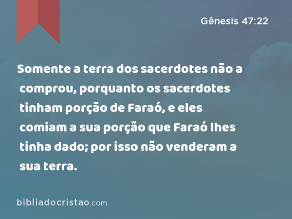 Somente a terra dos sacerdotes não a comprou, porquanto os sacerdotes tinham porção de Faraó, e eles comiam a sua porção que Faraó lhes tinha dado; por isso não venderam a sua terra. - Gênesis 47:22