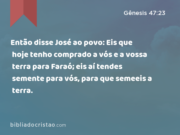 Então disse José ao povo: Eis que hoje tenho comprado a vós e a vossa terra para Faraó; eis aí tendes semente para vós, para que semeeis a terra. - Gênesis 47:23