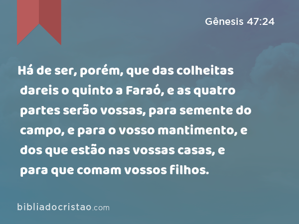 Há de ser, porém, que das colheitas dareis o quinto a Faraó, e as quatro partes serão vossas, para semente do campo, e para o vosso mantimento, e dos que estão nas vossas casas, e para que comam vossos filhos. - Gênesis 47:24