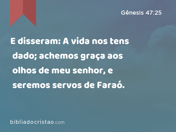 E disseram: A vida nos tens dado; achemos graça aos olhos de meu senhor, e seremos servos de Faraó. - Gênesis 47:25