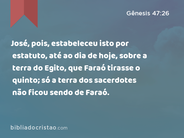 José, pois, estabeleceu isto por estatuto, até ao dia de hoje, sobre a terra do Egito, que Faraó tirasse o quinto; só a terra dos sacerdotes não ficou sendo de Faraó. - Gênesis 47:26