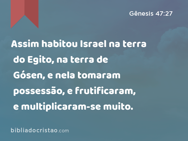 Assim habitou Israel na terra do Egito, na terra de Gósen, e nela tomaram possessão, e frutificaram, e multiplicaram-se muito. - Gênesis 47:27