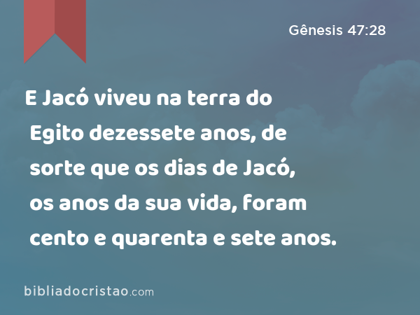 E Jacó viveu na terra do Egito dezessete anos, de sorte que os dias de Jacó, os anos da sua vida, foram cento e quarenta e sete anos. - Gênesis 47:28