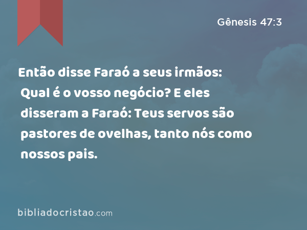 Então disse Faraó a seus irmãos: Qual é o vosso negócio? E eles disseram a Faraó: Teus servos são pastores de ovelhas, tanto nós como nossos pais. - Gênesis 47:3