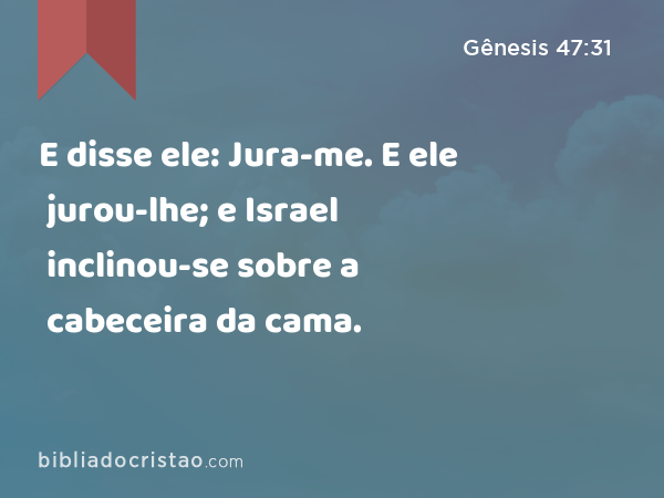 E disse ele: Jura-me. E ele jurou-lhe; e Israel inclinou-se sobre a cabeceira da cama. - Gênesis 47:31