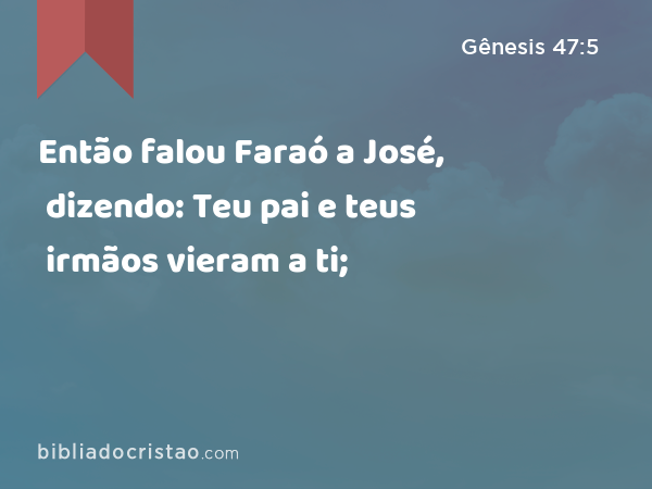 Então falou Faraó a José, dizendo: Teu pai e teus irmãos vieram a ti; - Gênesis 47:5