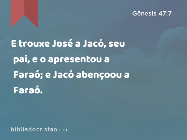 E trouxe José a Jacó, seu pai, e o apresentou a Faraó; e Jacó abençoou a Faraó. - Gênesis 47:7