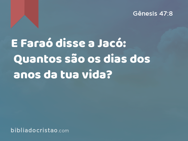 E Faraó disse a Jacó: Quantos são os dias dos anos da tua vida? - Gênesis 47:8