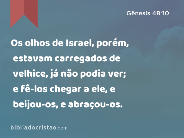 Os olhos de Israel, porém, estavam carregados de velhice, já não podia ver; e fê-los chegar a ele, e beijou-os, e abraçou-os. - Gênesis 48:10