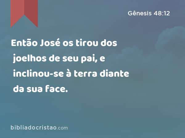 Então José os tirou dos joelhos de seu pai, e inclinou-se à terra diante da sua face. - Gênesis 48:12