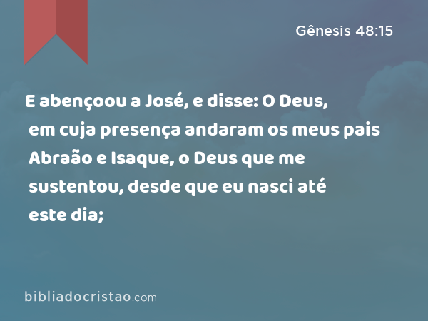 E abençoou a José, e disse: O Deus, em cuja presença andaram os meus pais Abraão e Isaque, o Deus que me sustentou, desde que eu nasci até este dia; - Gênesis 48:15